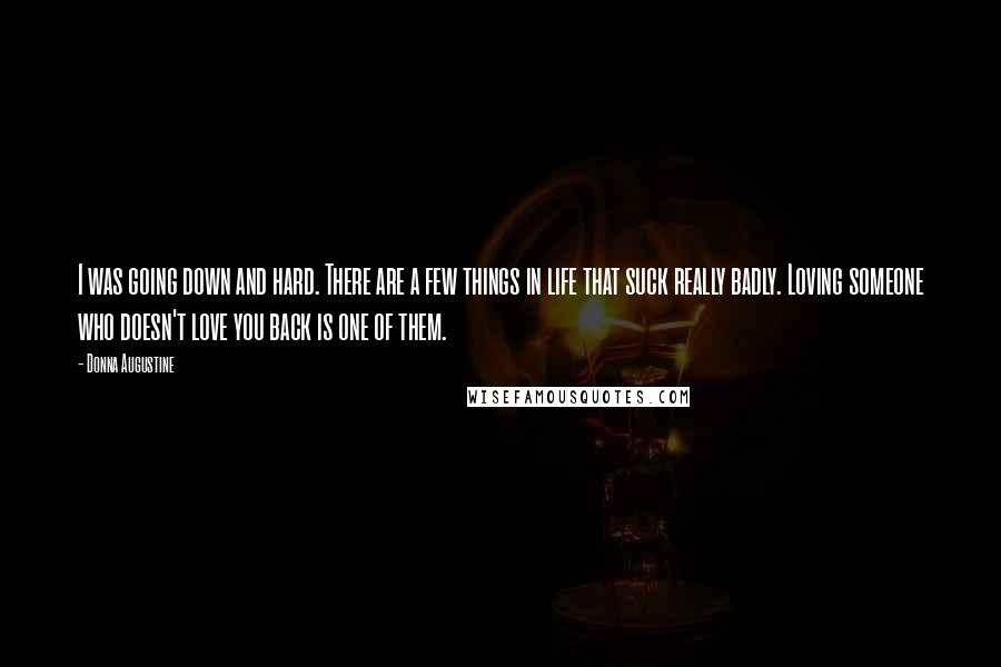 Donna Augustine Quotes: I was going down and hard. There are a few things in life that suck really badly. Loving someone who doesn't love you back is one of them.
