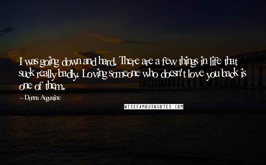 Donna Augustine Quotes: I was going down and hard. There are a few things in life that suck really badly. Loving someone who doesn't love you back is one of them.