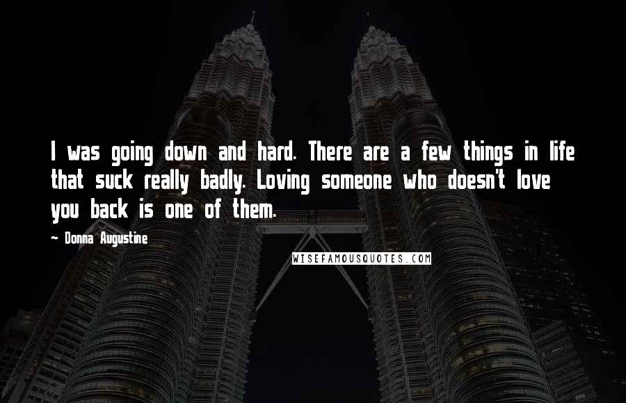Donna Augustine Quotes: I was going down and hard. There are a few things in life that suck really badly. Loving someone who doesn't love you back is one of them.