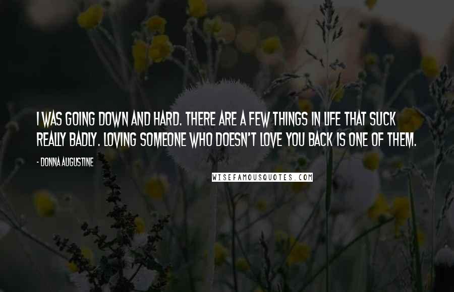 Donna Augustine Quotes: I was going down and hard. There are a few things in life that suck really badly. Loving someone who doesn't love you back is one of them.