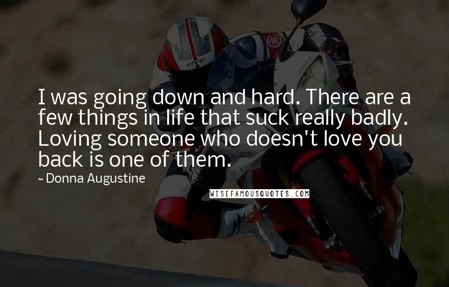 Donna Augustine Quotes: I was going down and hard. There are a few things in life that suck really badly. Loving someone who doesn't love you back is one of them.