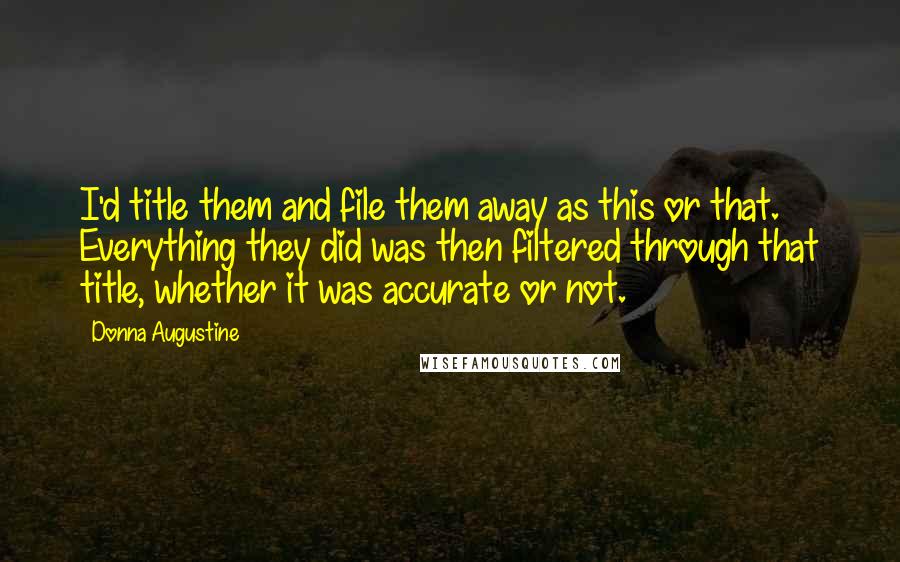 Donna Augustine Quotes: I'd title them and file them away as this or that. Everything they did was then filtered through that title, whether it was accurate or not.