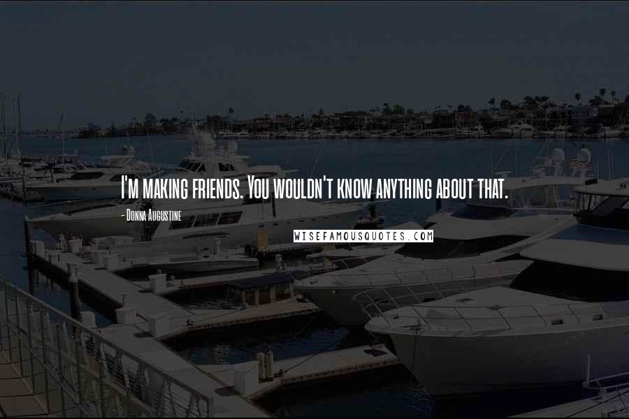 Donna Augustine Quotes: I'm making friends. You wouldn't know anything about that.