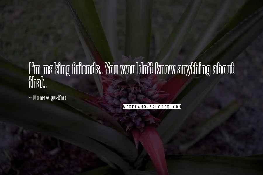 Donna Augustine Quotes: I'm making friends. You wouldn't know anything about that.