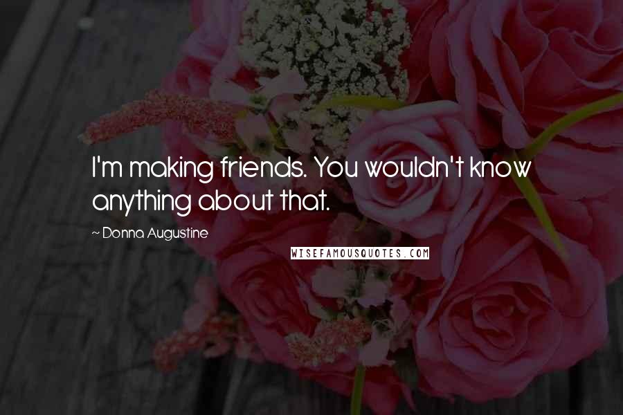 Donna Augustine Quotes: I'm making friends. You wouldn't know anything about that.