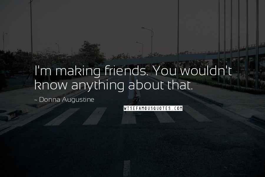 Donna Augustine Quotes: I'm making friends. You wouldn't know anything about that.