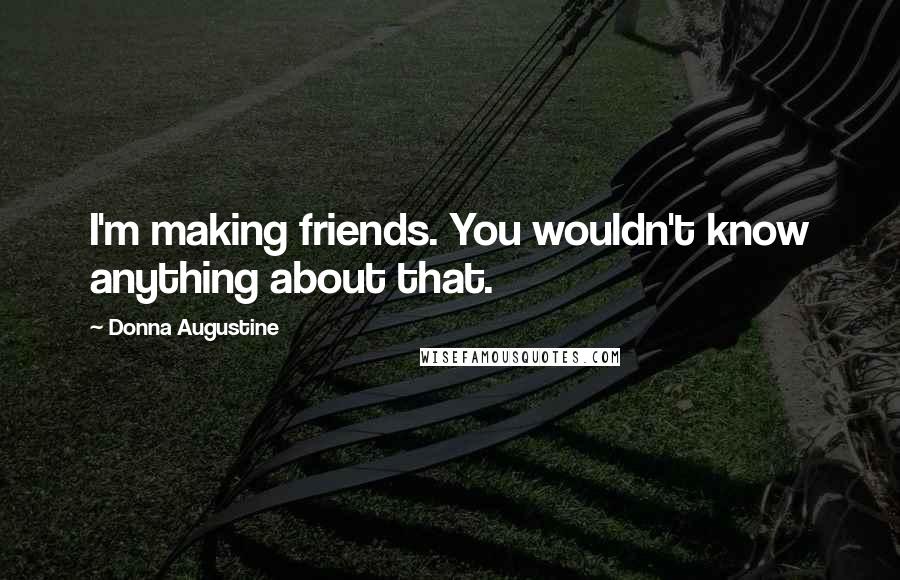 Donna Augustine Quotes: I'm making friends. You wouldn't know anything about that.