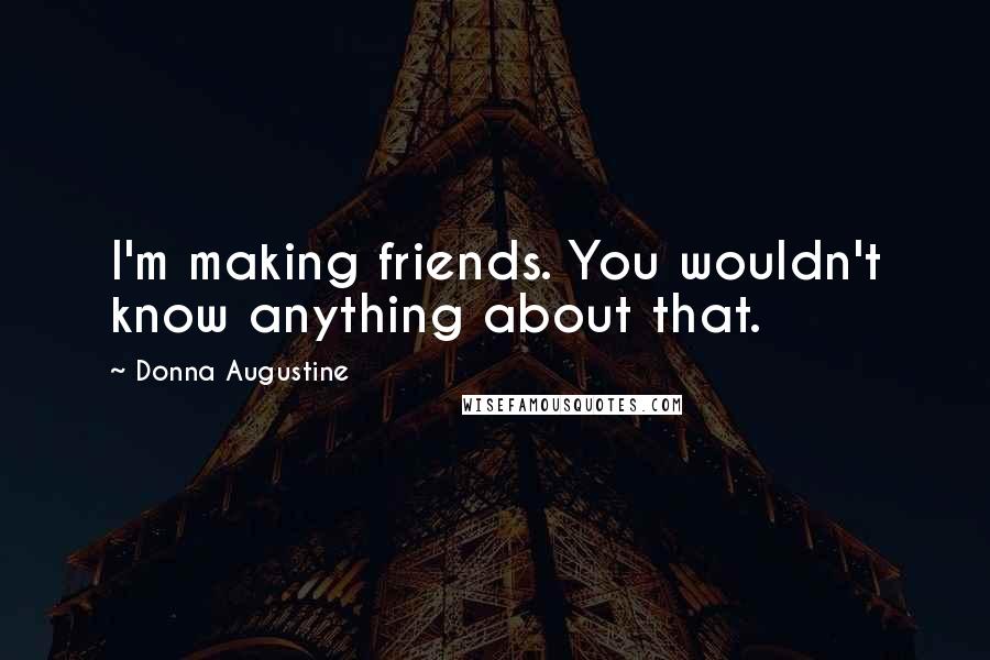 Donna Augustine Quotes: I'm making friends. You wouldn't know anything about that.