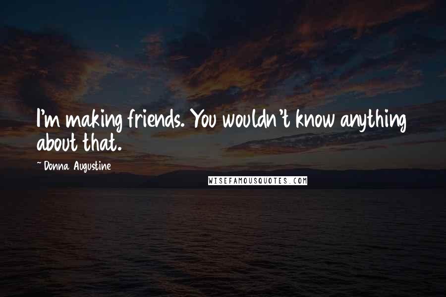 Donna Augustine Quotes: I'm making friends. You wouldn't know anything about that.