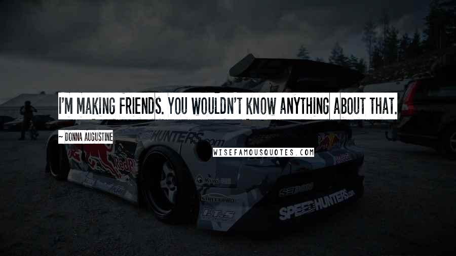 Donna Augustine Quotes: I'm making friends. You wouldn't know anything about that.