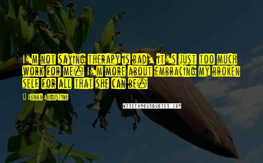 Donna Augustine Quotes: I'm not saying therapy is bad, it's just too much work for me. I'm more about embracing my broken self for all that she can be.