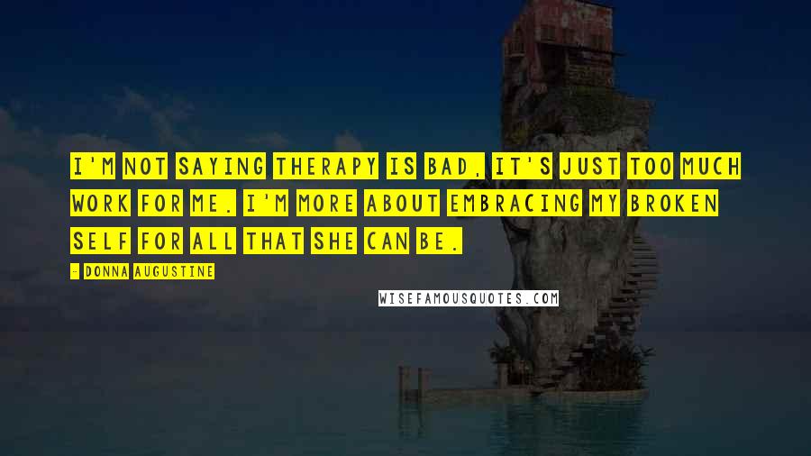 Donna Augustine Quotes: I'm not saying therapy is bad, it's just too much work for me. I'm more about embracing my broken self for all that she can be.