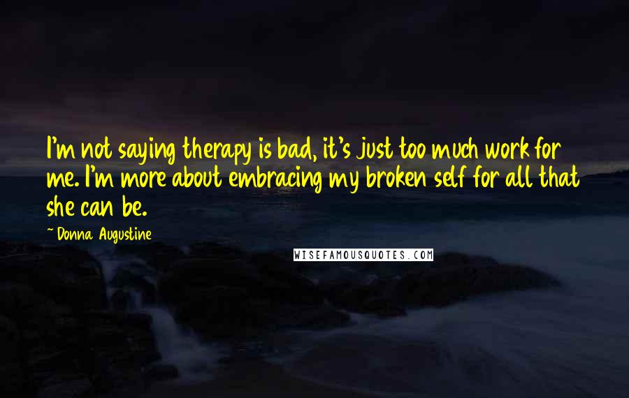 Donna Augustine Quotes: I'm not saying therapy is bad, it's just too much work for me. I'm more about embracing my broken self for all that she can be.