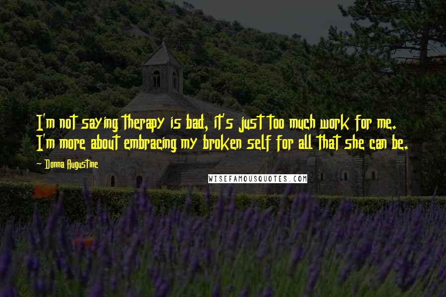 Donna Augustine Quotes: I'm not saying therapy is bad, it's just too much work for me. I'm more about embracing my broken self for all that she can be.