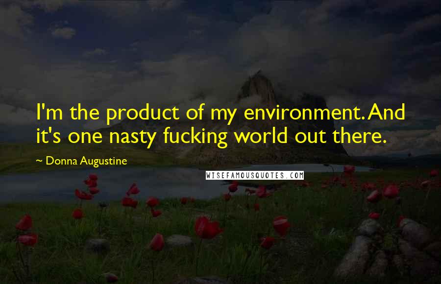 Donna Augustine Quotes: I'm the product of my environment. And it's one nasty fucking world out there.