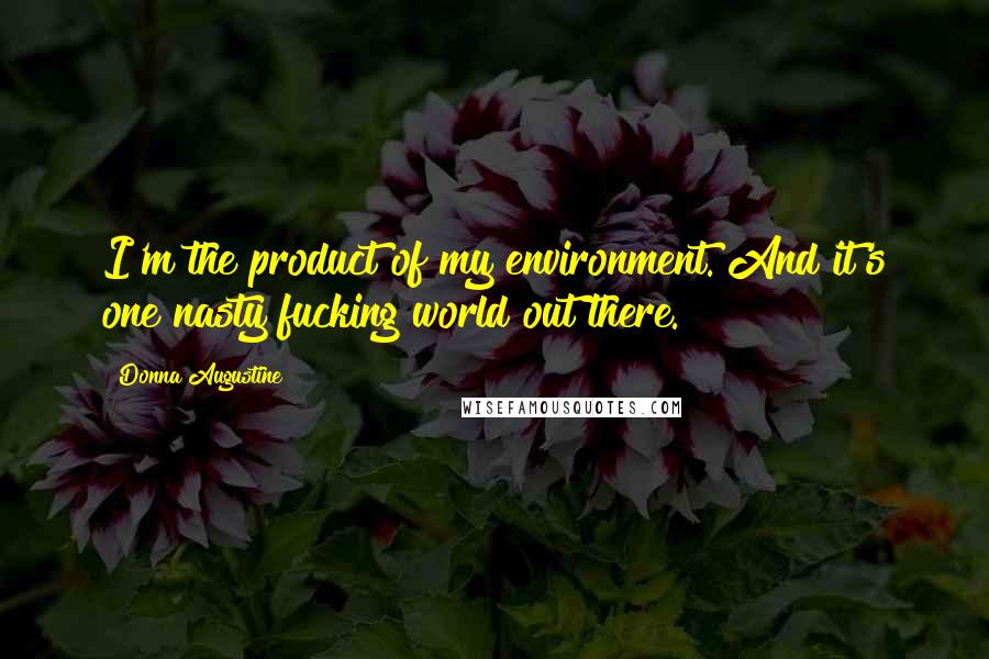 Donna Augustine Quotes: I'm the product of my environment. And it's one nasty fucking world out there.