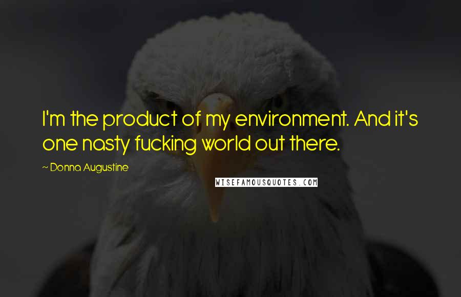 Donna Augustine Quotes: I'm the product of my environment. And it's one nasty fucking world out there.