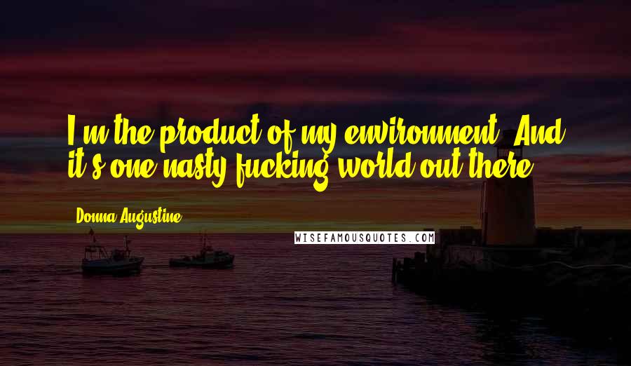 Donna Augustine Quotes: I'm the product of my environment. And it's one nasty fucking world out there.