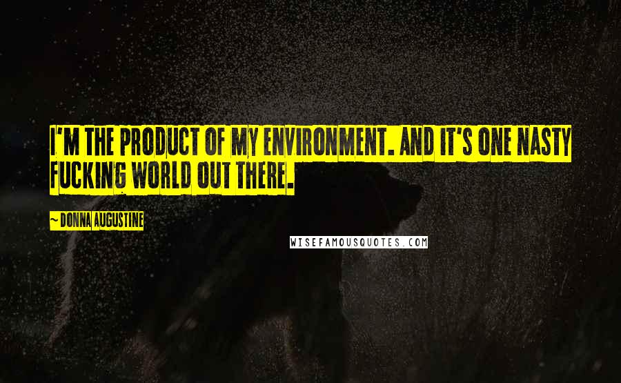 Donna Augustine Quotes: I'm the product of my environment. And it's one nasty fucking world out there.