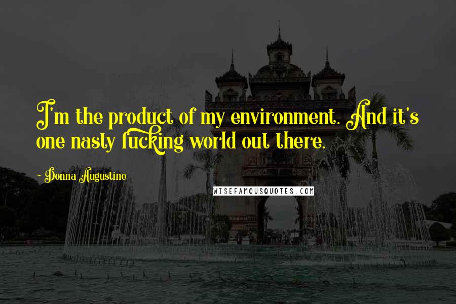 Donna Augustine Quotes: I'm the product of my environment. And it's one nasty fucking world out there.