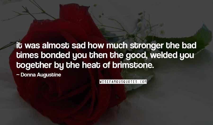 Donna Augustine Quotes: it was almost sad how much stronger the bad times bonded you then the good, welded you together by the heat of brimstone.