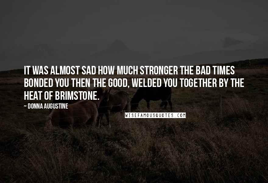Donna Augustine Quotes: it was almost sad how much stronger the bad times bonded you then the good, welded you together by the heat of brimstone.