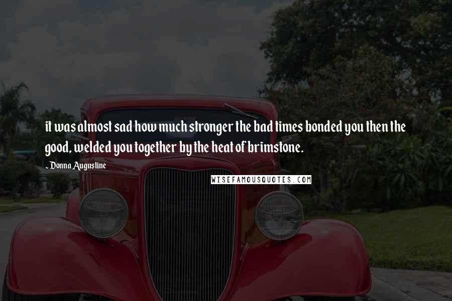 Donna Augustine Quotes: it was almost sad how much stronger the bad times bonded you then the good, welded you together by the heat of brimstone.