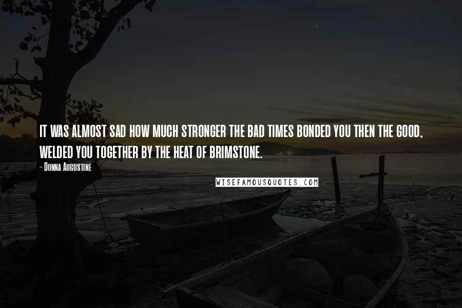 Donna Augustine Quotes: it was almost sad how much stronger the bad times bonded you then the good, welded you together by the heat of brimstone.