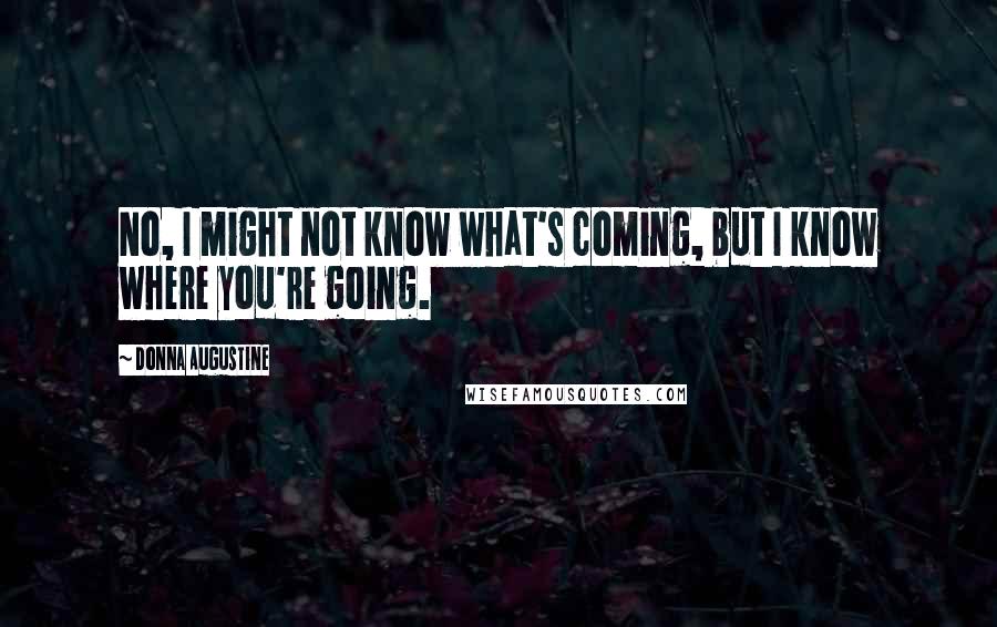 Donna Augustine Quotes: No, I might not know what's coming, but I know where you're going.