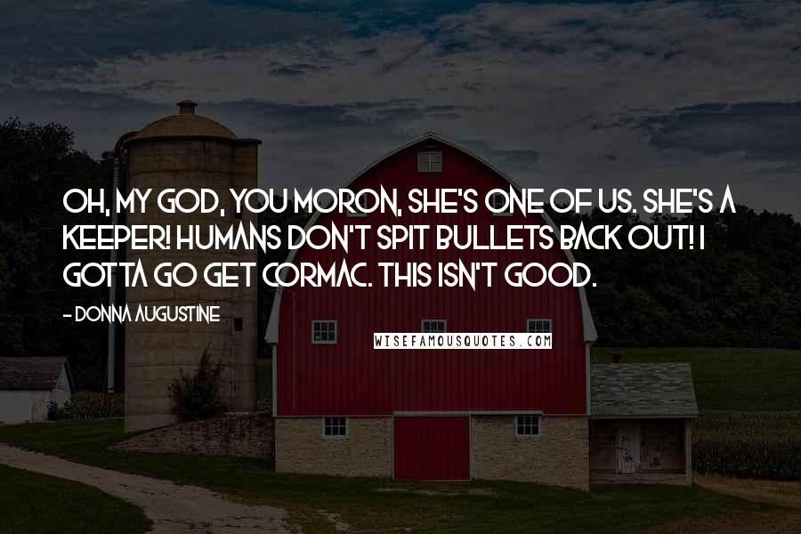 Donna Augustine Quotes: Oh, my god, you moron, she's one of us. She's a Keeper! Humans don't spit bullets back out! I gotta go get Cormac. This isn't good.