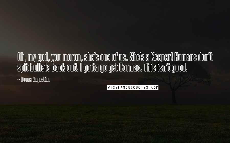 Donna Augustine Quotes: Oh, my god, you moron, she's one of us. She's a Keeper! Humans don't spit bullets back out! I gotta go get Cormac. This isn't good.