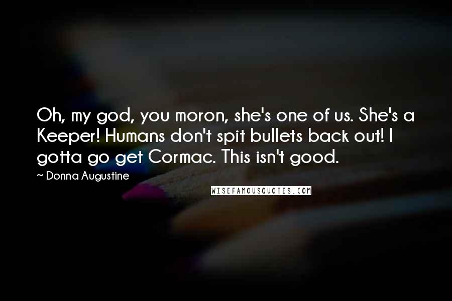 Donna Augustine Quotes: Oh, my god, you moron, she's one of us. She's a Keeper! Humans don't spit bullets back out! I gotta go get Cormac. This isn't good.