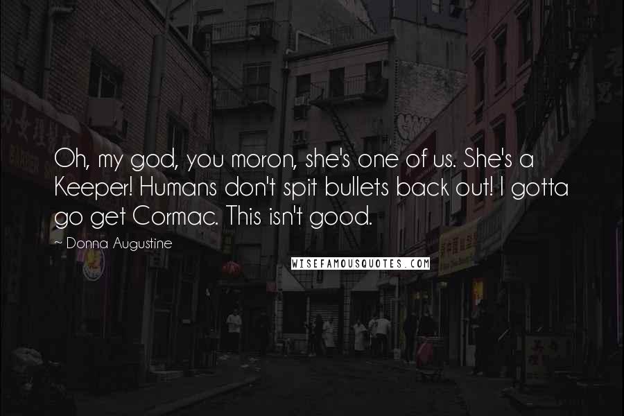 Donna Augustine Quotes: Oh, my god, you moron, she's one of us. She's a Keeper! Humans don't spit bullets back out! I gotta go get Cormac. This isn't good.