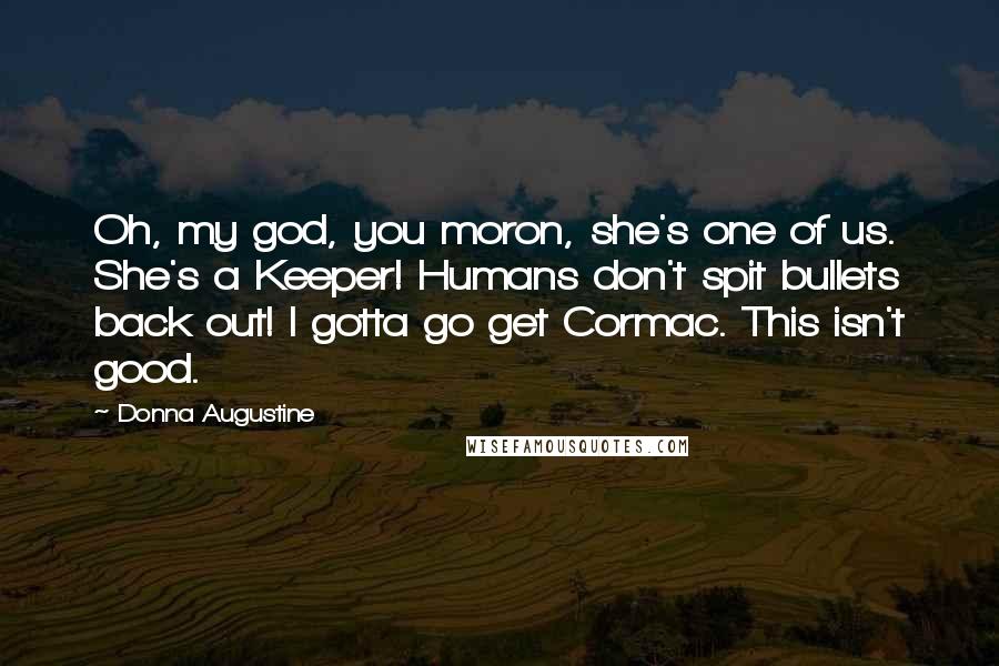 Donna Augustine Quotes: Oh, my god, you moron, she's one of us. She's a Keeper! Humans don't spit bullets back out! I gotta go get Cormac. This isn't good.