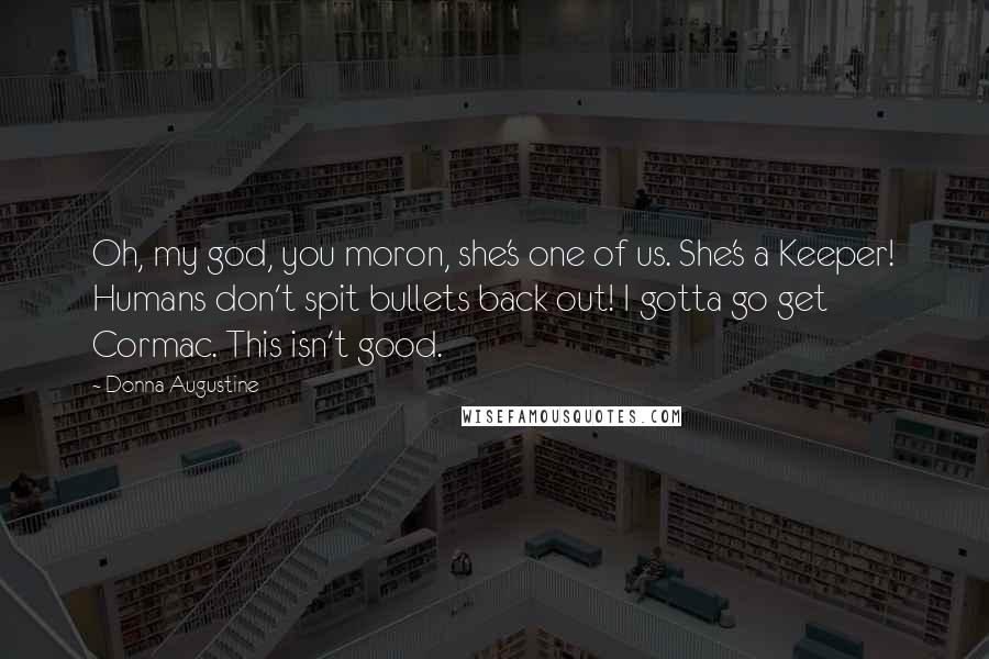 Donna Augustine Quotes: Oh, my god, you moron, she's one of us. She's a Keeper! Humans don't spit bullets back out! I gotta go get Cormac. This isn't good.