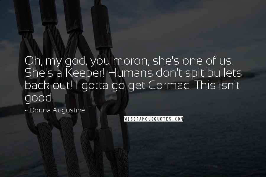 Donna Augustine Quotes: Oh, my god, you moron, she's one of us. She's a Keeper! Humans don't spit bullets back out! I gotta go get Cormac. This isn't good.