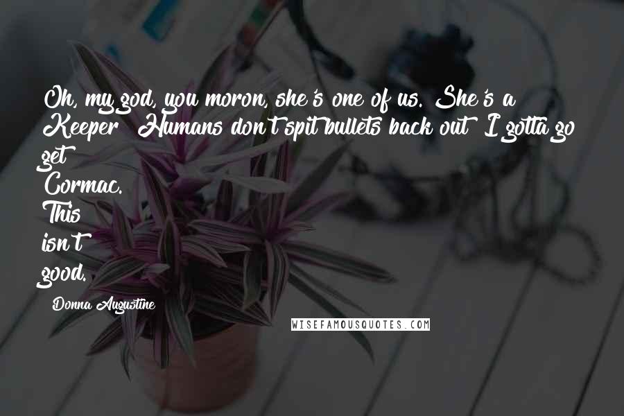 Donna Augustine Quotes: Oh, my god, you moron, she's one of us. She's a Keeper! Humans don't spit bullets back out! I gotta go get Cormac. This isn't good.