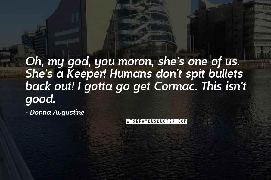 Donna Augustine Quotes: Oh, my god, you moron, she's one of us. She's a Keeper! Humans don't spit bullets back out! I gotta go get Cormac. This isn't good.