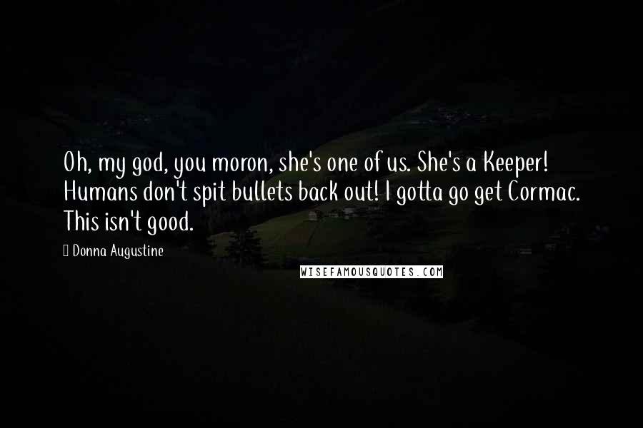 Donna Augustine Quotes: Oh, my god, you moron, she's one of us. She's a Keeper! Humans don't spit bullets back out! I gotta go get Cormac. This isn't good.