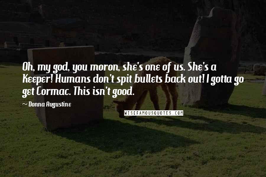 Donna Augustine Quotes: Oh, my god, you moron, she's one of us. She's a Keeper! Humans don't spit bullets back out! I gotta go get Cormac. This isn't good.