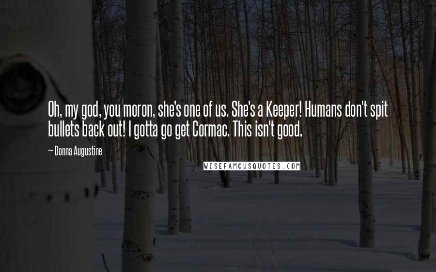 Donna Augustine Quotes: Oh, my god, you moron, she's one of us. She's a Keeper! Humans don't spit bullets back out! I gotta go get Cormac. This isn't good.