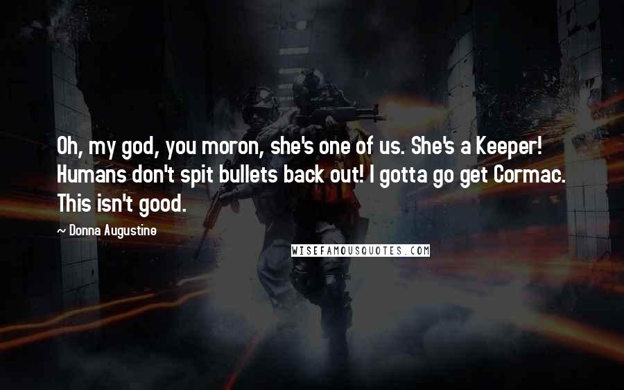 Donna Augustine Quotes: Oh, my god, you moron, she's one of us. She's a Keeper! Humans don't spit bullets back out! I gotta go get Cormac. This isn't good.