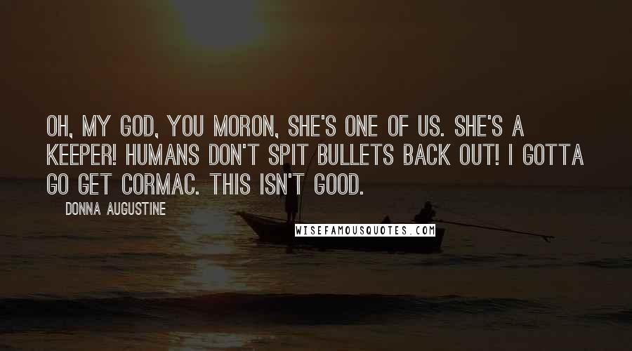 Donna Augustine Quotes: Oh, my god, you moron, she's one of us. She's a Keeper! Humans don't spit bullets back out! I gotta go get Cormac. This isn't good.