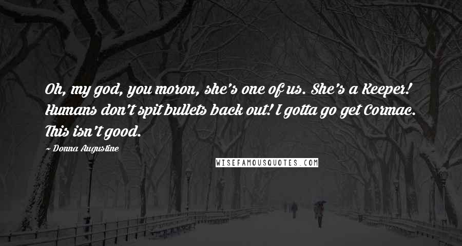 Donna Augustine Quotes: Oh, my god, you moron, she's one of us. She's a Keeper! Humans don't spit bullets back out! I gotta go get Cormac. This isn't good.