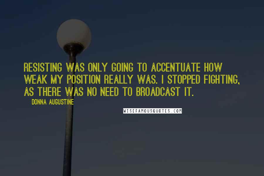 Donna Augustine Quotes: resisting was only going to accentuate how weak my position really was. I stopped fighting, as there was no need to broadcast it.