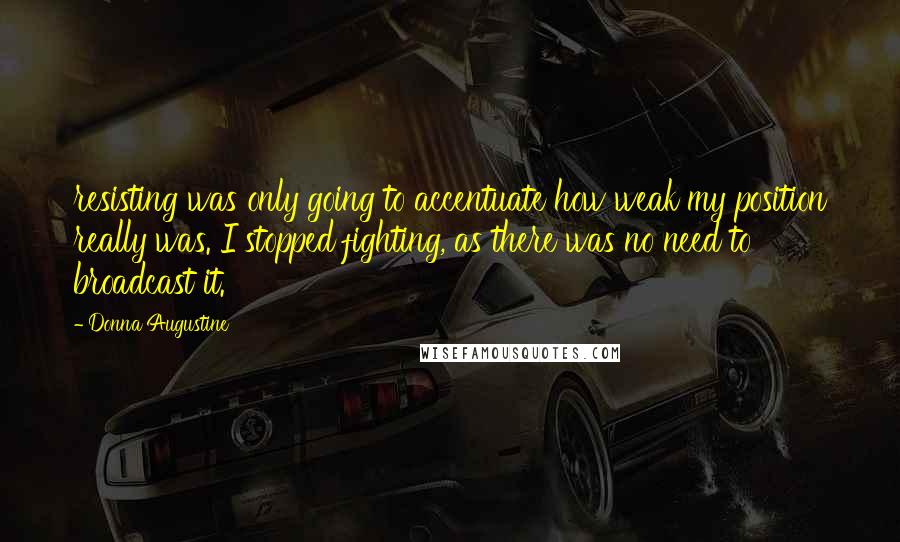 Donna Augustine Quotes: resisting was only going to accentuate how weak my position really was. I stopped fighting, as there was no need to broadcast it.