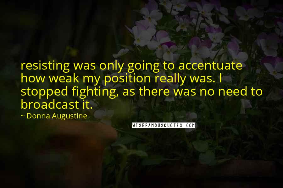 Donna Augustine Quotes: resisting was only going to accentuate how weak my position really was. I stopped fighting, as there was no need to broadcast it.