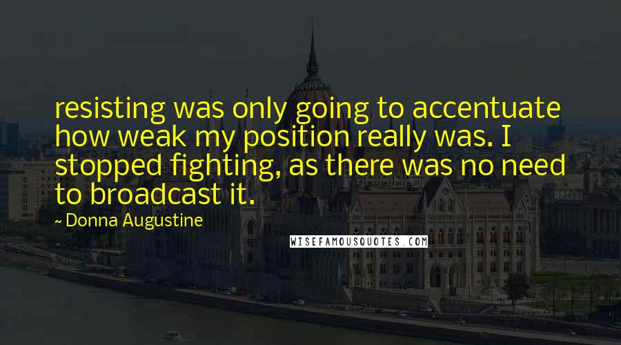 Donna Augustine Quotes: resisting was only going to accentuate how weak my position really was. I stopped fighting, as there was no need to broadcast it.