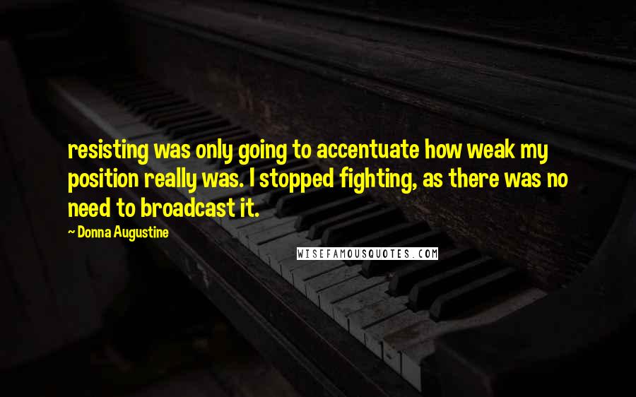 Donna Augustine Quotes: resisting was only going to accentuate how weak my position really was. I stopped fighting, as there was no need to broadcast it.