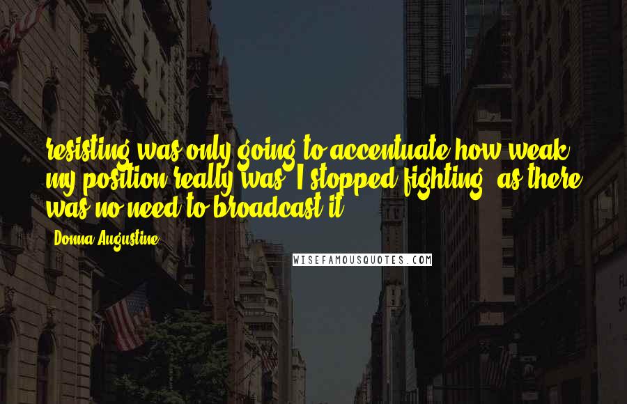Donna Augustine Quotes: resisting was only going to accentuate how weak my position really was. I stopped fighting, as there was no need to broadcast it.